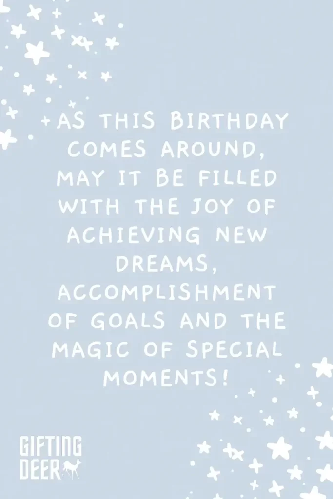 As this Birthday comes around, may it be filled with the joy of achieving new dreams, accomplishment of goals and the magic of special moments!