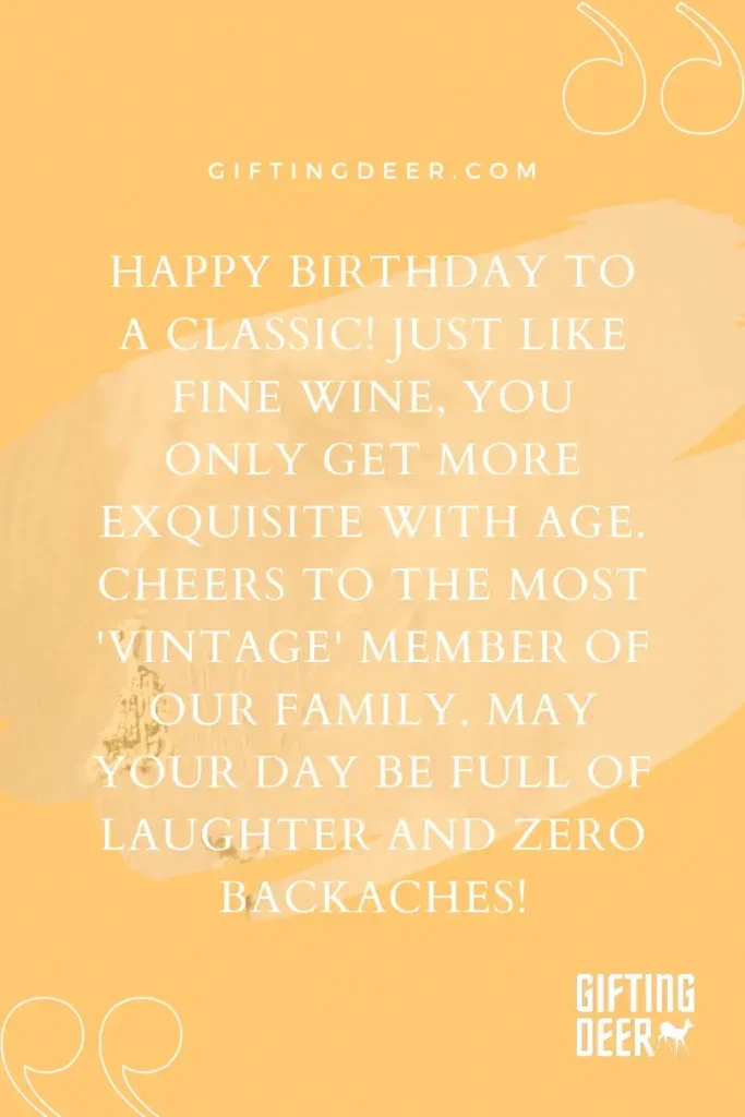 Happy Birthday to a classic! Just like fine wine, you only get more exquisite with age. Cheers to the most 'vintage' member of our family. May your day be full of laughter and zero backaches!